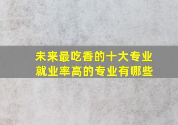 未来最吃香的十大专业 就业率高的专业有哪些